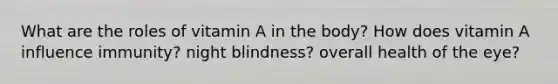 What are the roles of vitamin A in the body? How does vitamin A influence immunity? night blindness? overall health of the eye?