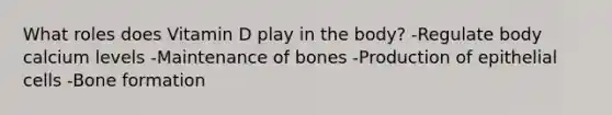 What roles does Vitamin D play in the body? -Regulate body calcium levels -Maintenance of bones -Production of epithelial cells -Bone formation