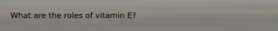 What are the roles of vitamin E?