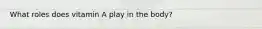 What roles does vitamin A play in the body?