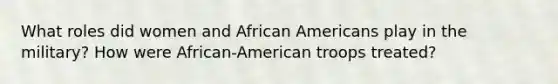 What roles did women and <a href='https://www.questionai.com/knowledge/kktT1tbvGH-african-americans' class='anchor-knowledge'>african americans</a> play in the military? How were African-American troops treated?