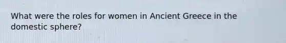 What were the roles for women in Ancient Greece in the domestic sphere?