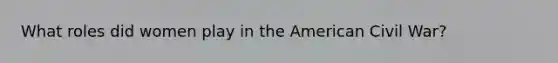 What roles did women play in the American Civil War?