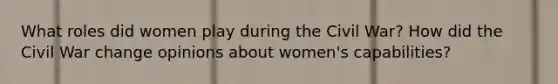 What roles did women play during the Civil War? How did the Civil War change opinions about women's capabilities?