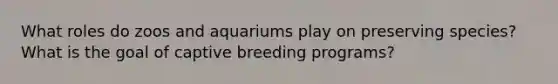 What roles do zoos and aquariums play on preserving species? What is the goal of captive breeding programs?