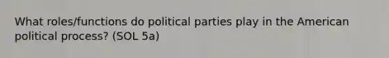 What roles/functions do political parties play in the American political process? (SOL 5a)