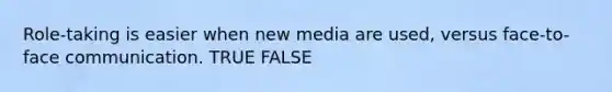 Role-taking is easier when new media are used, versus face-to-face communication. TRUE FALSE