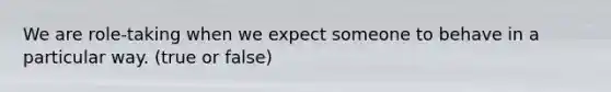 We are role-taking when we expect someone to behave in a particular way. (true or false)