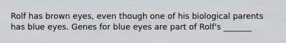 Rolf has brown eyes, even though one of his biological parents has blue eyes. Genes for blue eyes are part of Rolf's _______