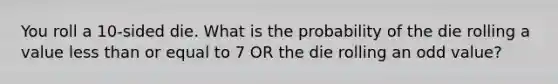 You roll a 10-sided die. What is the probability of the die rolling a value less than or equal to 7 OR the die rolling an odd value?