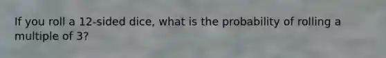 If you roll a 12-sided dice, what is the probability of rolling a multiple of 3?