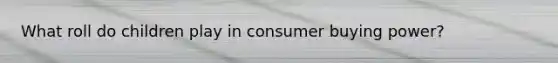 What roll do children play in consumer buying power?
