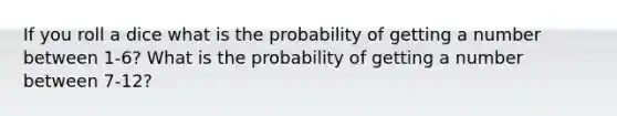 If you roll a dice what is the probability of getting a number between 1-6? What is the probability of getting a number between 7-12?