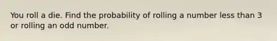 You roll a die. Find the probability of rolling a number less than 3 or rolling an odd number.