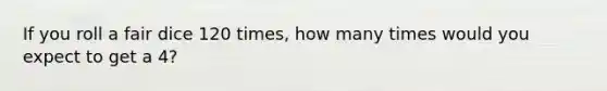 If you roll a fair dice 120 times, how many times would you expect to get a 4?