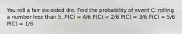 You roll a fair six-sided die. Find the probability of event C: rolling a number less than 5. P(C) = 4/6 P(C) = 2/6 P(C) = 3/6 P(C) = 5/6 P(C) = 1/6