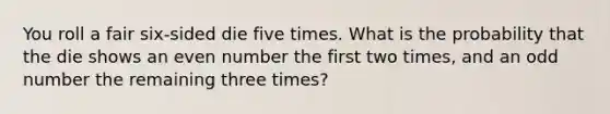 You roll a fair six-sided die five times. What is the probability that the die shows an even number the first two times, and an odd number the remaining three times?