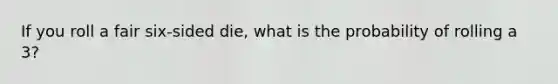 If you roll a fair six-sided die, what is the probability of rolling a 3?