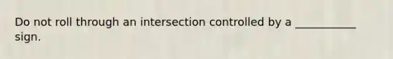 Do not roll through an intersection controlled by a ___________ sign.