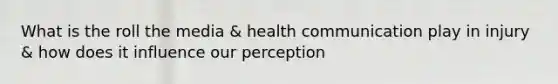 What is the roll the media & health communication play in injury & how does it influence our perception