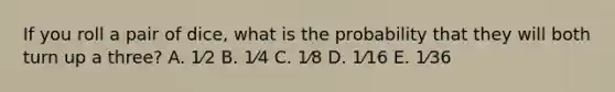 If you roll a pair of dice, what is the probability that they will both turn up a three? A. 1⁄2 B. 1⁄4 C. 1⁄8 D. 1⁄16 E. 1⁄36