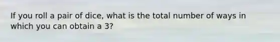 If you roll a pair of dice, what is the total number of ways in which you can obtain a 3?