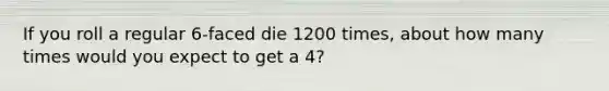 If you roll a regular 6-faced die 1200 times, about how many times would you expect to get a 4?