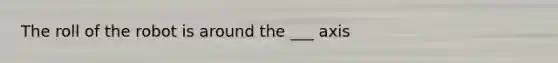 The roll of the robot is around the ___ axis