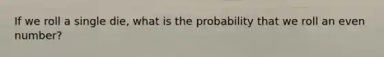 If we roll a single die, what is the probability that we roll an <a href='https://www.questionai.com/knowledge/ki4hctpp5V-even-number' class='anchor-knowledge'>even number</a>?