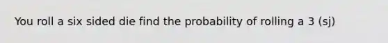 You roll a six sided die find the probability of rolling a 3 (sj)