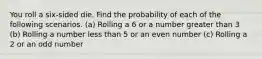 You roll a​ six-sided die. Find the probability of each of the following scenarios. ​(a) Rolling a 6 or a number greater than 3 ​(b) Rolling a number less than 5 or an even number ​(c) Rolling a 2 or an odd number