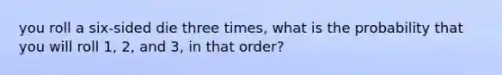 you roll a six-sided die three times, what is the probability that you will roll 1, 2, and 3, in that order?