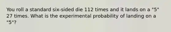 You roll a standard six-sided die 112 times and it lands on a "5" 27 times. What is the experimental probability of landing on a "5"?