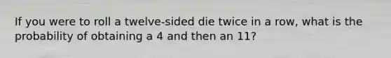 If you were to roll a twelve-sided die twice in a row, what is the probability of obtaining a 4 and then an 11?