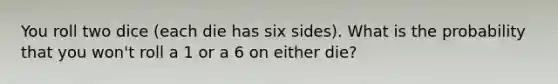 You roll two dice (each die has six sides). What is the probability that you won't roll a 1 or a 6 on either die?