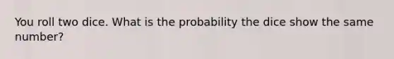 You roll two dice. What is the probability the dice show the same number?