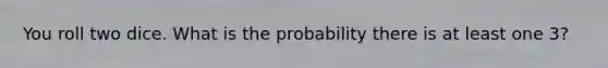 You roll two dice. What is the probability there is at least one 3?