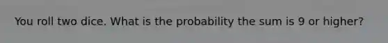 You roll two dice. What is the probability the sum is 9 or higher?