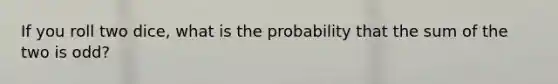 If you roll two dice, what is the probability that the sum of the two is odd?