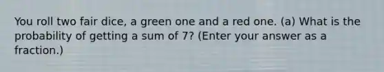 You roll two fair dice, a green one and a red one. (a) What is the probability of getting a sum of 7? (Enter your answer as a fraction.)