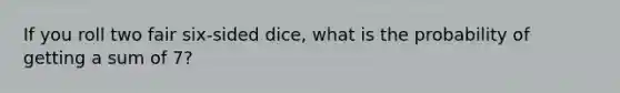 If you roll two fair six-sided dice, what is the probability of getting a sum of 7?