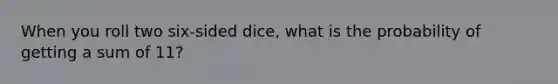 When you roll two six-sided dice, what is the probability of getting a sum of 11?