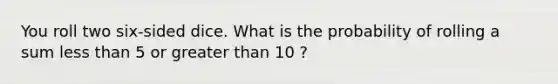 You roll two six-sided dice. What is the probability of rolling a sum less than 5 or greater than 10 ?