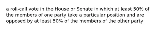 a roll-call vote in the House or Senate in which at least 50% of the members of one party take a particular position and are opposed by at least 50% of the members of the other party