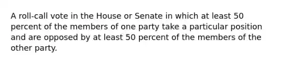 A roll-call vote in the House or Senate in which at least 50 percent of the members of one party take a particular position and are opposed by at least 50 percent of the members of the other party.