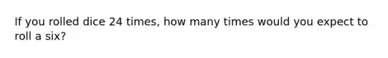 If you rolled dice 24 times, how many times would you expect to roll a six?