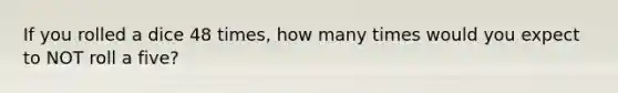 If you rolled a dice 48 times, how many times would you expect to NOT roll a five?