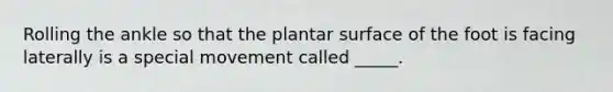 Rolling the ankle so that the plantar surface of the foot is facing laterally is a special movement called _____.