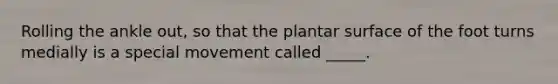 Rolling the ankle out, so that the plantar surface of the foot turns medially is a special movement called _____.