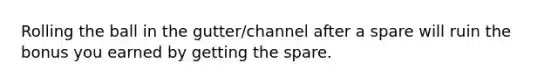 Rolling the ball in the gutter/channel after a spare will ruin the bonus you earned by getting the spare.